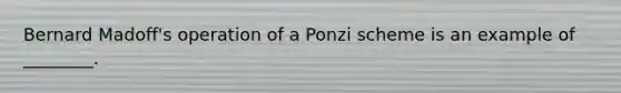 Bernard​ Madoff's operation of a Ponzi scheme is an example of​ ________.