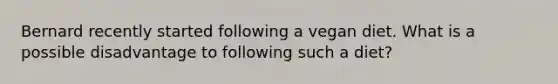 Bernard recently started following a vegan diet. What is a possible disadvantage to following such a diet?