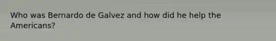 Who was Bernardo de Galvez and how did he help <a href='https://www.questionai.com/knowledge/keiVE7hxWY-the-american' class='anchor-knowledge'>the american</a>s?