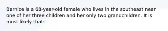 Bernice is a 68-year-old female who lives in the southeast near one of her three children and her only two grandchildren. It is most likely that: