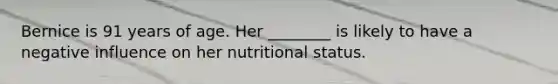 Bernice is 91 years of age. Her ________ is likely to have a negative influence on her nutritional status.