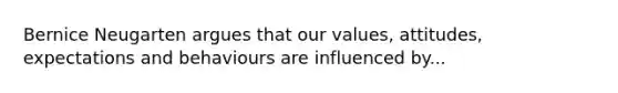 Bernice Neugarten argues that our values, attitudes, expectations and behaviours are influenced by...