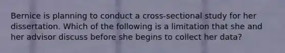 Bernice is planning to conduct a cross-sectional study for her dissertation. Which of the following is a limitation that she and her advisor discuss before she begins to collect her data?