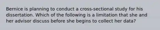 Bernice is planning to conduct a cross-sectional study for his dissertation. Which of the following is a limitation that she and her advisor discuss before she begins to collect her data?