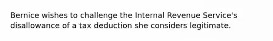 Bernice wishes to challenge the Internal Revenue Service's disallowance of a tax deduction she considers legitimate.