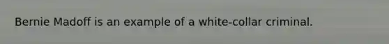 Bernie Madoff is an example of a white-collar criminal.