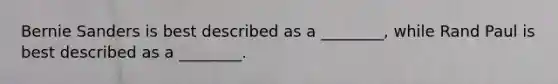 Bernie Sanders is best described as a ________, while Rand Paul is best described as a ________.