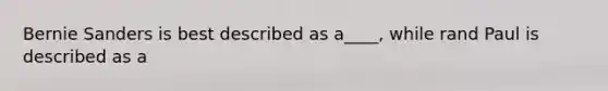 Bernie Sanders is best described as a____, while rand Paul is described as a