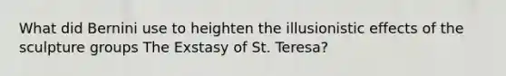 What did Bernini use to heighten the illusionistic effects of the sculpture groups The Exstasy of St. Teresa?