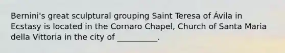 Bernini's great sculptural grouping Saint Teresa of Ávila in Ecstasy is located in the Cornaro Chapel, Church of Santa Maria della Vittoria in the city of __________.