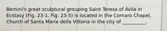 Bernini's great sculptural grouping Saint Teresa of Ávila in Ecstasy (Fig. 23-1, Fig. 23-5) is located in the Cornaro Chapel, Church of Santa Maria della Vittoria in the city of __________.