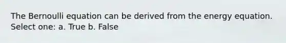 The Bernoulli equation can be derived from the energy equation. Select one: a. True b. False