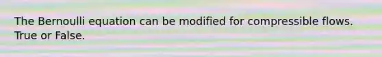 The Bernoulli equation can be modified for compressible flows. True or False.