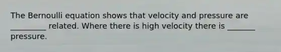 The Bernoulli equation shows that velocity and pressure are _________ related. Where there is high velocity there is _______ pressure.