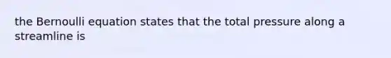 the Bernoulli equation states that the total pressure along a streamline is