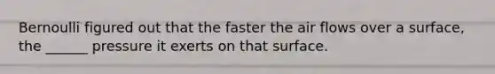 Bernoulli figured out that the faster the air flows over a surface, the ______ pressure it exerts on that surface.