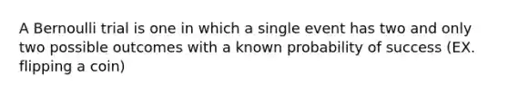 A Bernoulli trial is one in which a single event has two and only two possible outcomes with a known probability of success (EX. flipping a coin)