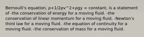 Bernoulli's equation, ρ+1/2ρv^2+ρgy = constant, is a statement of -the conservation of energy for a moving fluid. -the conservation of linear momentum for a moving fluid. -Newton's third law for a moving fluid. -the equation of continuity for a moving fluid. -the conservation of mass for a moving fluid.