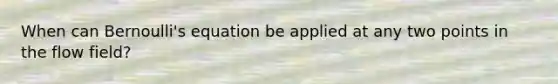 When can Bernoulli's equation be applied at any two points in the flow field?