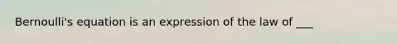Bernoulli's equation is an expression of the law of ___