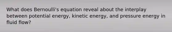 What does Bernoulli's equation reveal about the interplay between potential energy, kinetic energy, and pressure energy in fluid flow?