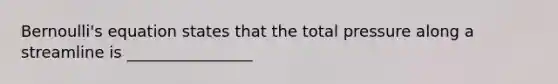Bernoulli's equation states that the total pressure along a streamline is ________________