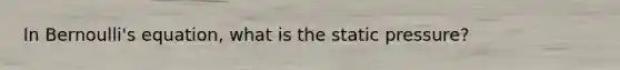 In Bernoulli's equation, what is the static pressure?