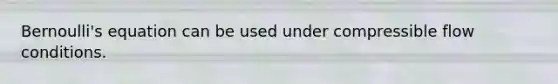 Bernoulli's equation can be used under compressible flow conditions.