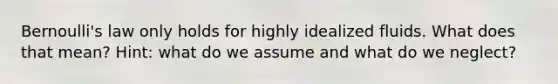 Bernoulli's law only holds for highly idealized fluids. What does that mean? Hint: what do we assume and what do we neglect?