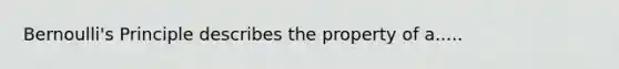 Bernoulli's Principle describes the property of a.....