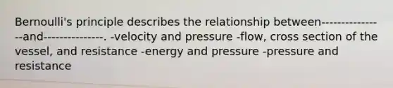 Bernoulli's principle describes the relationship between----------------and---------------. -velocity and pressure -flow, cross section of the vessel, and resistance -energy and pressure -pressure and resistance