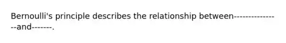 Bernoulli's principle describes the relationship between----------------and-------.