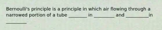 Bernoulli's principle is a principle in which air flowing through a narrowed portion of a tube ________ in _________ and __________in _________