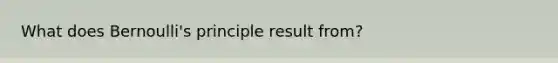 What does Bernoulli's principle result from?