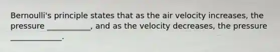 Bernoulli's principle states that as the air velocity increases, the pressure ___________, and as the velocity decreases, the pressure _____________.