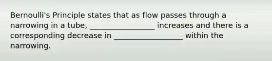 Bernoulli's Principle states that as flow passes through a narrowing in a tube, _________________ increases and there is a corresponding decrease in __________________ within the narrowing.