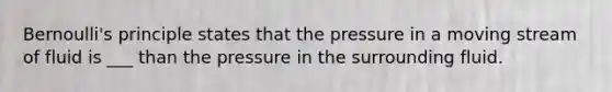 Bernoulli's principle states that the pressure in a moving stream of fluid is ___ than the pressure in the surrounding fluid.