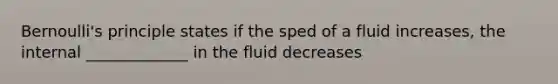 Bernoulli's principle states if the sped of a fluid increases, the internal _____________ in the fluid decreases