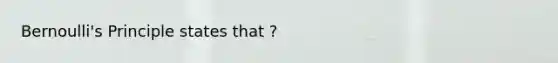 Bernoulli's Principle states that ?