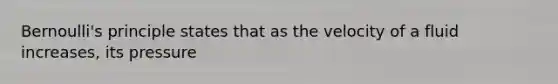 Bernoulli's principle states that as the velocity of a fluid increases, its pressure