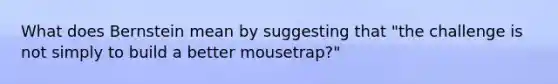 What does Bernstein mean by suggesting that "the challenge is not simply to build a better mousetrap?"