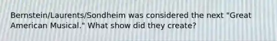 Bernstein/Laurents/Sondheim was considered the next "Great American Musical." What show did they create?