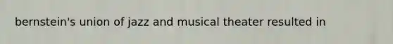 bernstein's union of jazz and musical theater resulted in