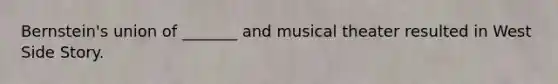 Bernstein's union of _______ and musical theater resulted in West Side Story.