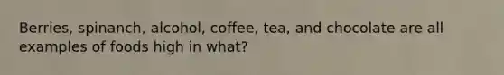 Berries, spinanch, alcohol, coffee, tea, and chocolate are all examples of foods high in what?