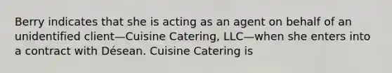 Berry indicates that she is acting as an agent on behalf of an unidentified client—Cuisine Catering, LLC—when she enters into a contract with Désean. Cuisine Catering is