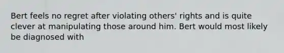 Bert feels no regret after violating others' rights and is quite clever at manipulating those around him. Bert would most likely be diagnosed with