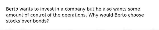 Berto wants to invest in a company but he also wants some amount of control of the operations. Why would Berto choose stocks over bonds?