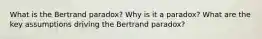 What is the Bertrand paradox? Why is it a paradox? What are the key assumptions driving the Bertrand paradox?