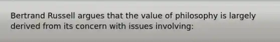 Bertrand Russell argues that the value of philosophy is largely derived from its concern with issues involving: